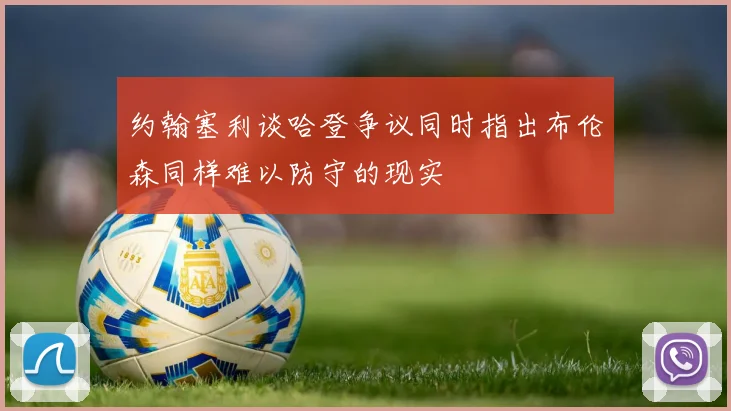 约翰塞利谈哈登争议同时指出布伦森同样难以防守的现实