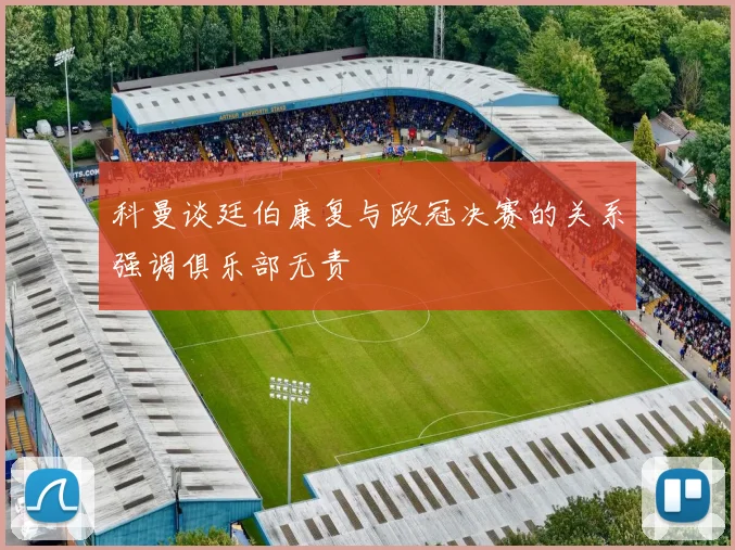 科曼谈廷伯康复与欧冠决赛的关系强调俱乐部无责