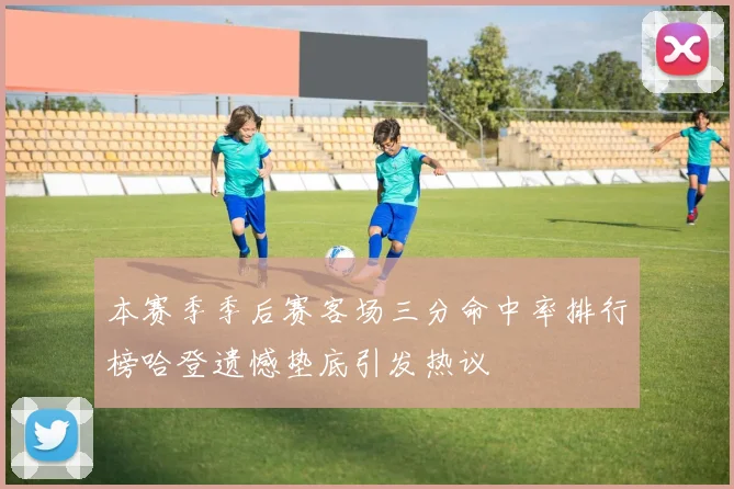 本赛季季后赛客场三分命中率排行榜哈登遗憾垫底引发热议