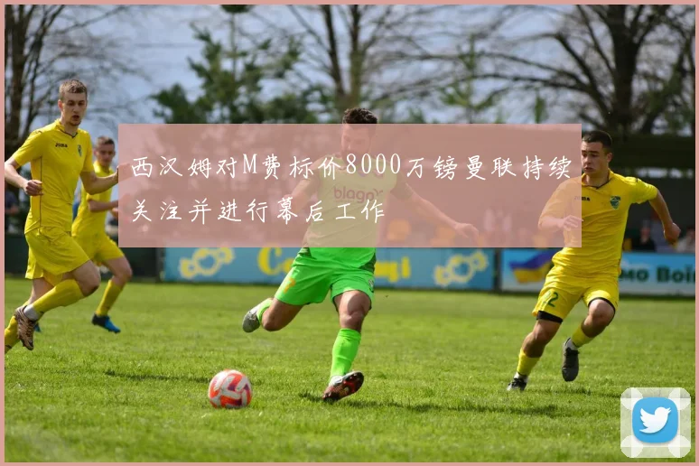西汉姆对M费标价8000万镑曼联持续关注并进行幕后工作