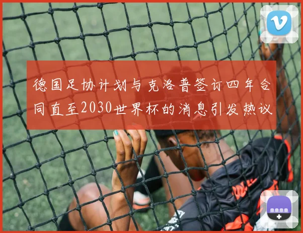 德国足协计划与克洛普签订四年合同直至2030世界杯的消息引发热议