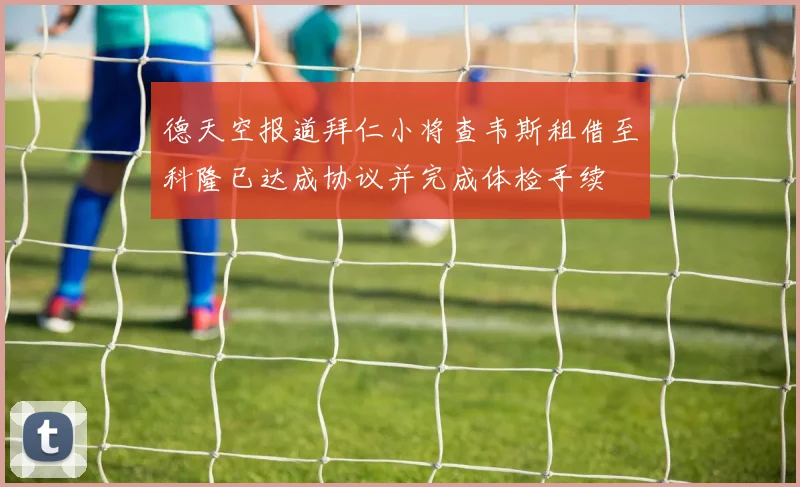 德天空报道拜仁小将查韦斯租借至科隆已达成协议并完成体检手续