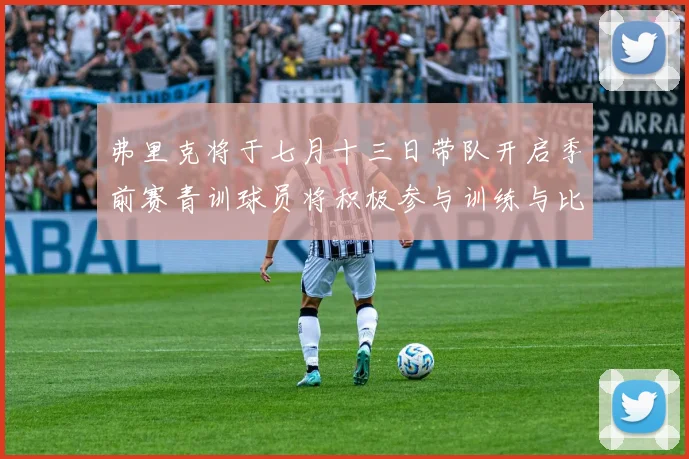 弗里克将于七月十三日带队开启季前赛青训球员将积极参与训练与比赛