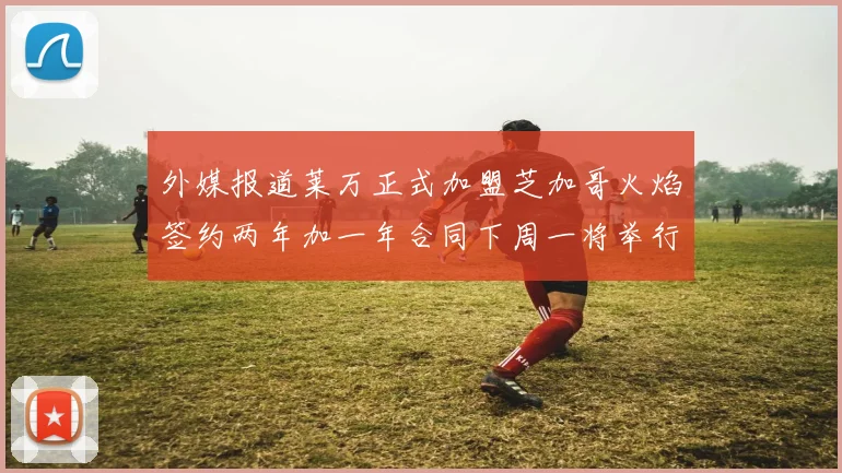 外媒报道莱万正式加盟芝加哥火焰签约两年加一年合同下周一将举行亮相仪式