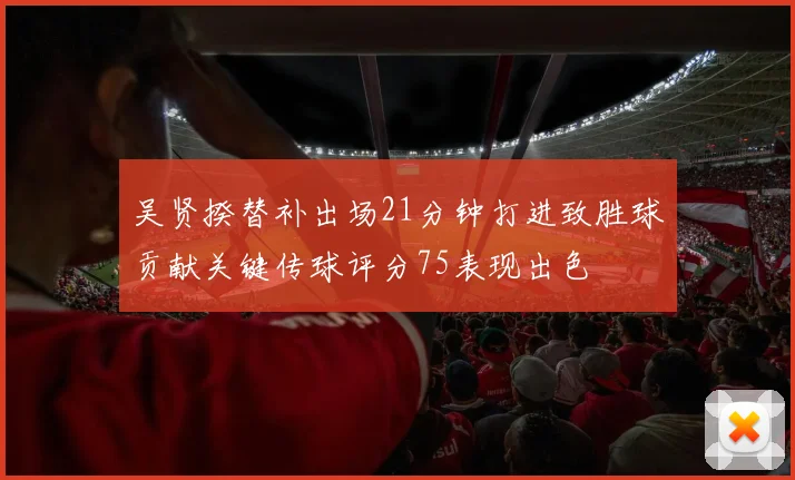 吴贤揆替补出场21分钟打进致胜球贡献关键传球评分75表现出色