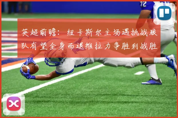 英超前瞻：纽卡斯尔主场遇挑战狼队有望全身而退维拉力争胜利战胜埃弗顿