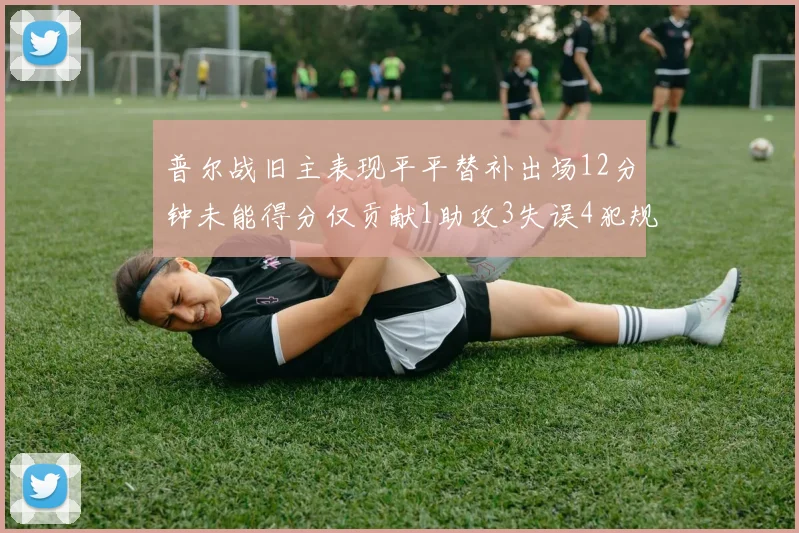 普尔战旧主表现平平替补出场12分钟未能得分仅贡献1助攻3失误4犯规