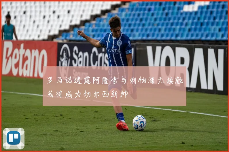 罗马诺透露阿隆索与利物浦无接触或将成为切尔西新帅