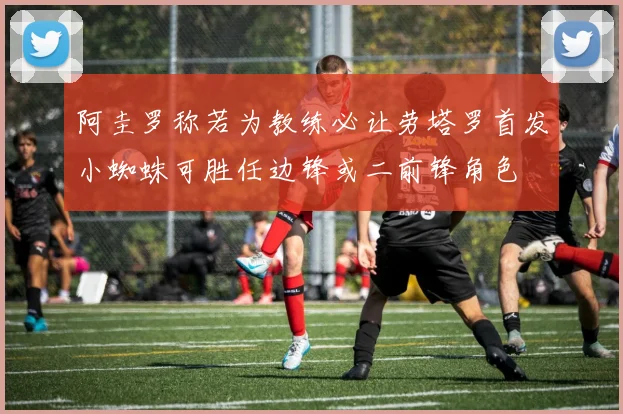 阿圭罗称若为教练必让劳塔罗首发小蜘蛛可胜任边锋或二前锋角色