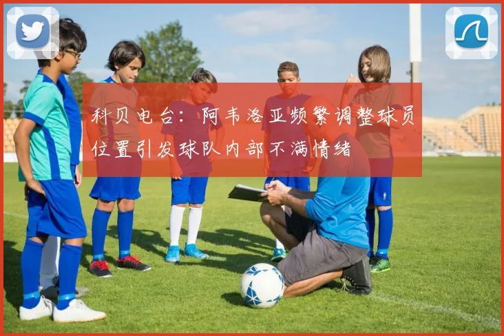 科贝电台：阿韦洛亚频繁调整球员位置引发球队内部不满情绪