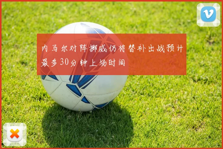 内马尔对阵挪威仍将替补出战预计最多30分钟上场时间