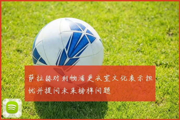 萨拉赫对利物浦更衣室文化表示担忧并提问未来榜样问题