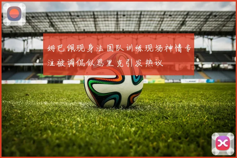姆巴佩现身法国队训练现场神情专注被调侃似恩里克引发热议