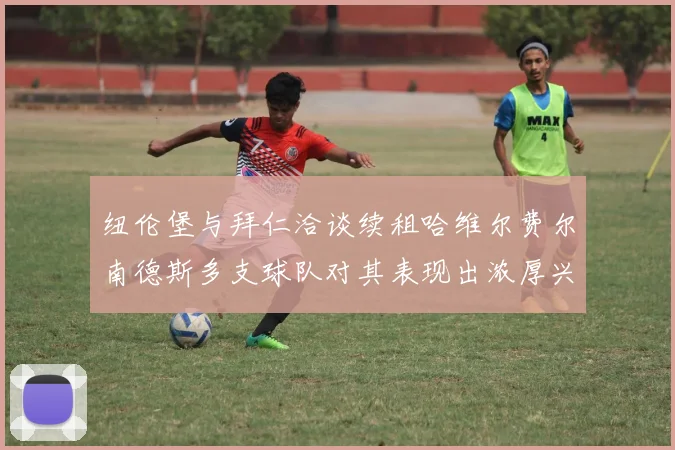 纽伦堡与拜仁洽谈续租哈维尔费尔南德斯多支球队对其表现出浓厚兴趣
