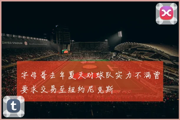 字母哥去年夏天对球队实力不满曾要求交易至纽约尼克斯