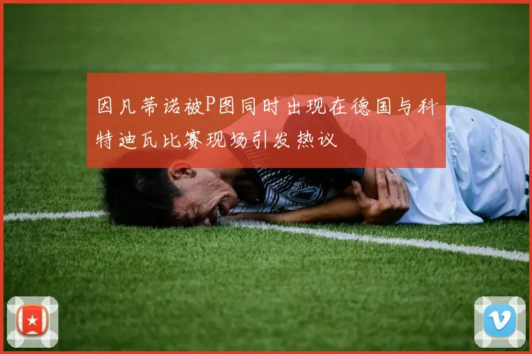 因凡蒂诺被P图同时出现在德国与科特迪瓦比赛现场引发热议