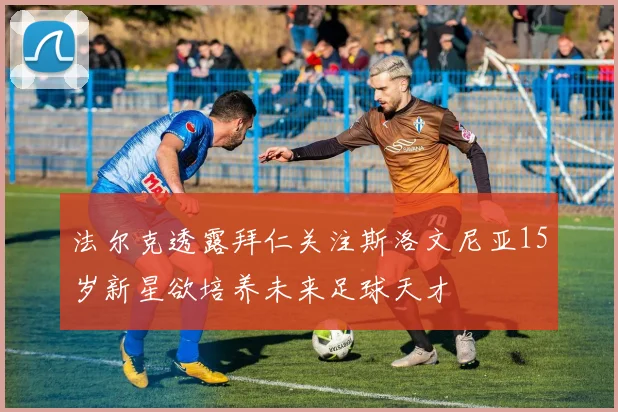 法尔克透露拜仁关注斯洛文尼亚15岁新星欲培养未来足球天才