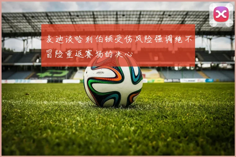 麦迪谈哈利伯顿受伤风险强调绝不冒险重返赛场的决心