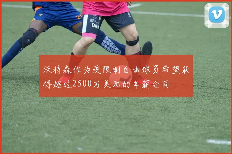 沃特森作为受限制自由球员希望获得超过2500万美元的年薪合同