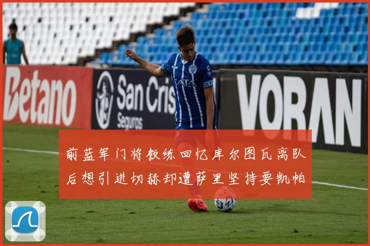 前蓝军门将教练回忆库尔图瓦离队后想引进切赫却遭萨里坚持要凯帕
