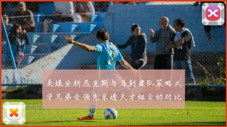 美媒分析尼克斯与马刺建队策略大学兄弟会领先乐透天才组合的对比