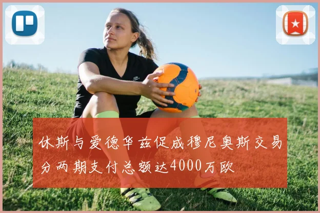 休斯与爱德华兹促成穆尼奥斯交易分两期支付总额达4000万欧