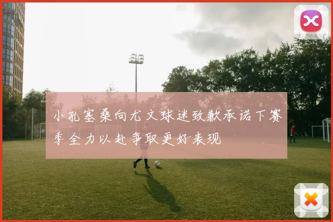 小孔塞桑向尤文球迷致歉承诺下赛季全力以赴争取更好表现