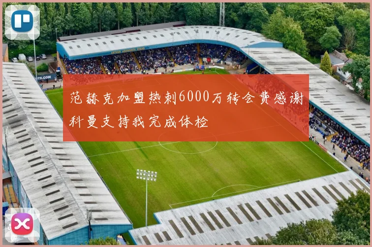 范赫克加盟热刺6000万转会费感谢科曼支持我完成体检