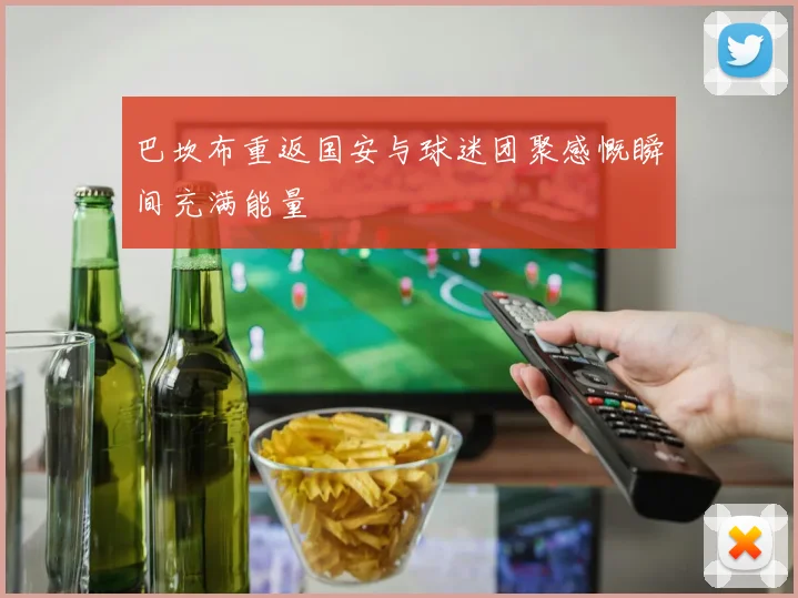 巴坎布重返国安与球迷团聚感慨瞬间充满能量