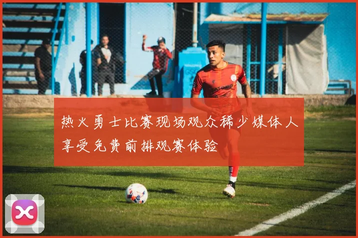 热火勇士比赛现场观众稀少媒体人享受免费前排观赛体验