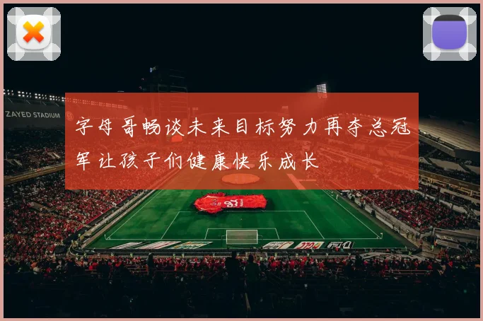 字母哥畅谈未来目标努力再夺总冠军让孩子们健康快乐成长