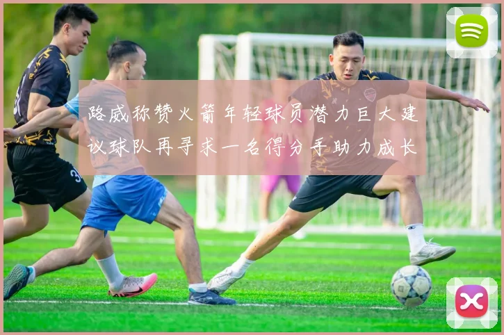 路威称赞火箭年轻球员潜力巨大建议球队再寻求一名得分手助力成长